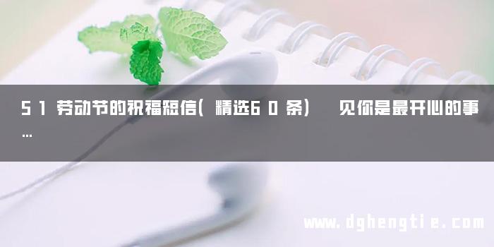 51劳动节的祝福短信（精选60条） 见你是最开心的事…